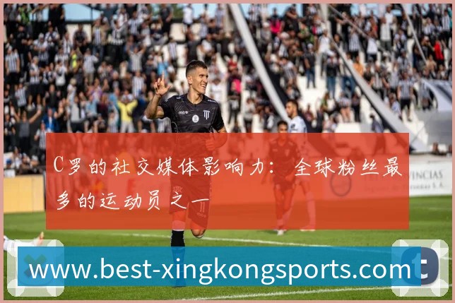 C罗的社交媒体影响力:全球粉丝最多的运动员之一