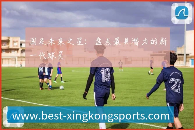 国足未来之星:盘点最具潜力的新一代球员