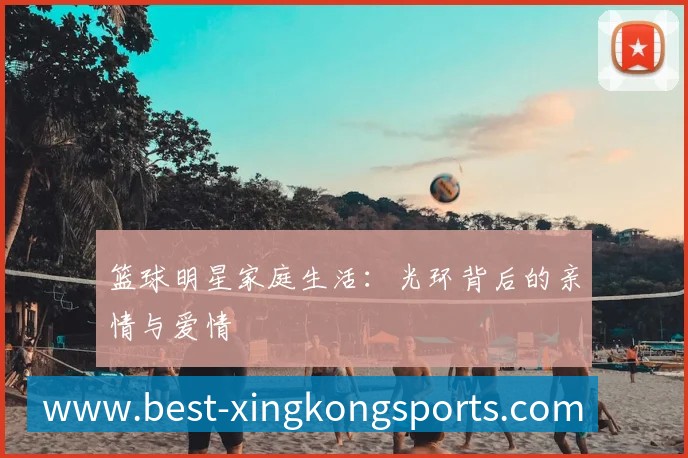 篮球明星家庭生活:光环背后的亲情与爱情