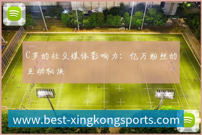 C罗的社交媒体影响力：亿万粉丝的互动秘诀