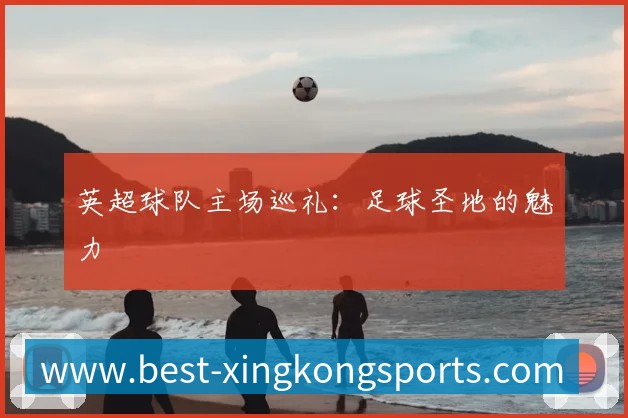 英超球队主场巡礼：足球圣地的魅力